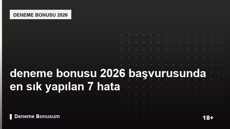 deneme bonusu 2026 başvurusunda en sık yapılan 7 hata
